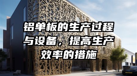 铝单板的生产过程与设备，提高生产效率的措施