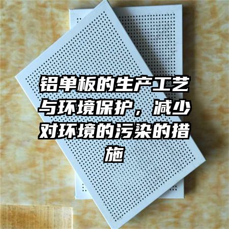铝单板的生产工艺与环境保护，减少对环境的污染的措施