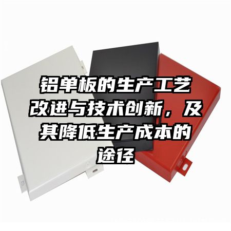 铝单板的生产工艺改进与技术创新，及其降低生产成本的途径