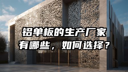 铝单板的生产厂家有哪些，如何选择？