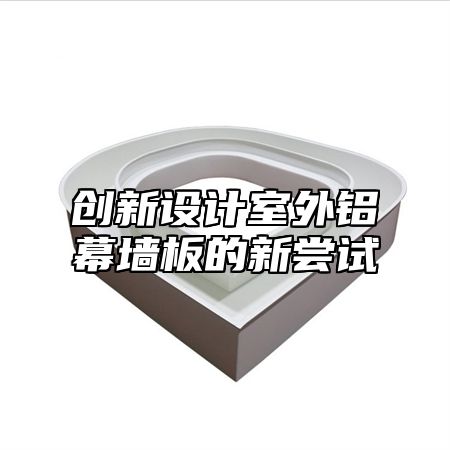 创新设计室外铝幕墙板的新尝试