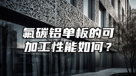 氟碳铝单板的可加工性能如何？