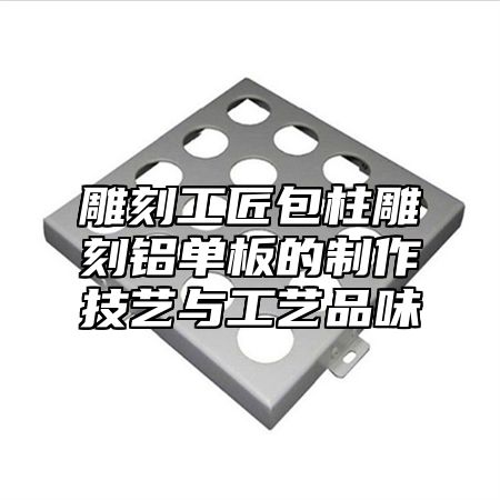 雕刻工匠包柱雕刻铝单板的制作技艺与工艺品味
