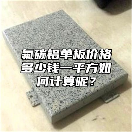 氟碳铝单板价格多少钱一平方如何计算呢？