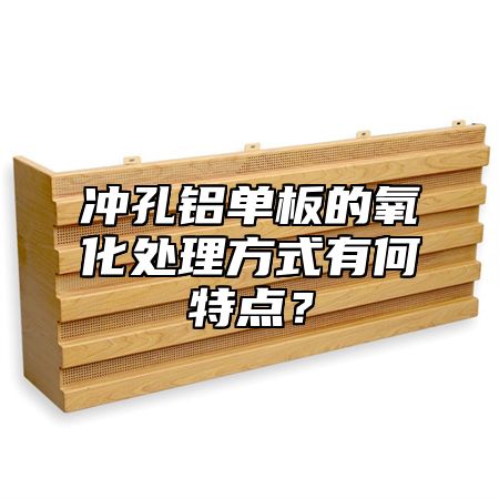 冲孔铝单板的氧化处理方式有何特点？