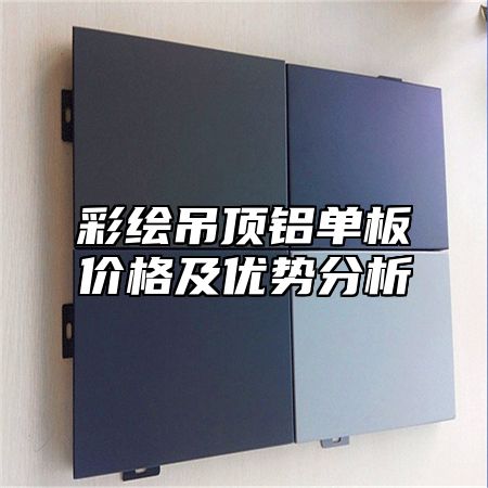 彩绘吊顶铝单板价格及优势分析