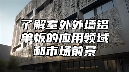 了解室外外墙铝单板的应用领域和市场前景