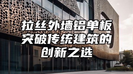 拉丝外墙铝单板突破传统建筑的创新之选