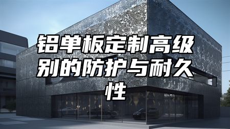 铝单板定制高级别的防护与耐久性