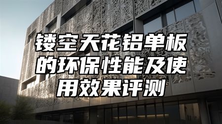 镂空天花铝单板的环保性能及使用效果评测