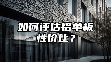 如何评估铝单板性价比？