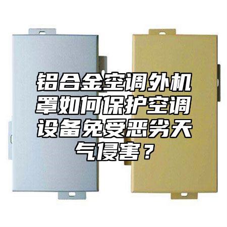 铝合金空调外机罩如何保护空调设备免受恶劣天气侵害？