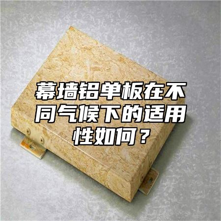 幕墙铝单板在不同气候下的适用性如何？