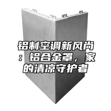 铝制空调新风尚：铝合金罩，家的清凉守护者