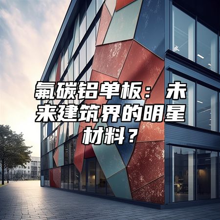 氟碳铝单板：未来建筑界的明星材料？