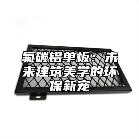氟碳铝单板：未来建筑美学的环保新宠