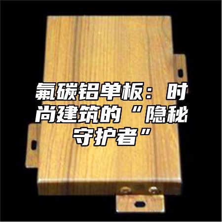 氟碳铝单板：时尚建筑的“隐秘守护者”