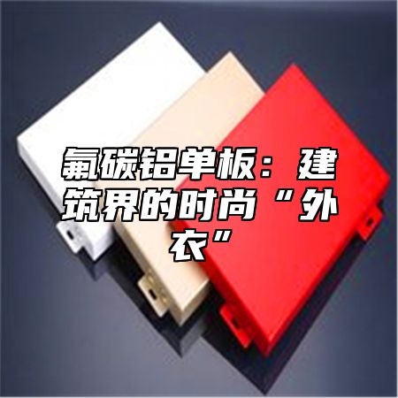 氟碳铝单板：建筑界的时尚“外衣”