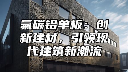 氟碳铝单板：创新建材，引领现代建筑新潮流