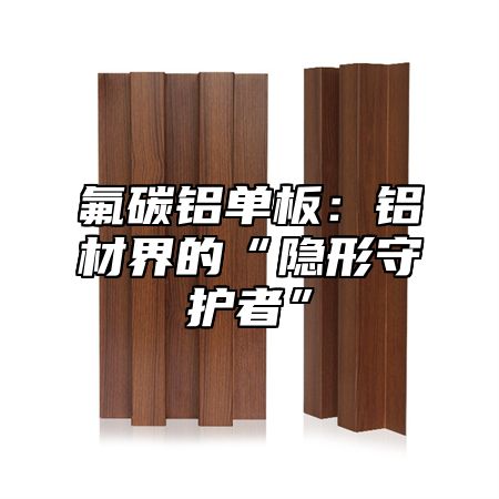 氟碳铝单板：铝材界的“隐形守护者”