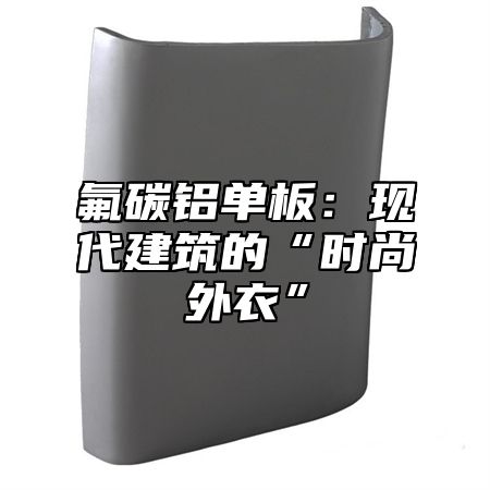 氟碳铝单板：现代建筑的“时尚外衣”