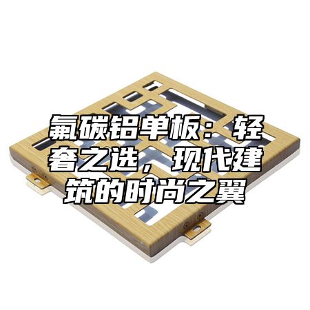 氟碳铝单板：轻奢之选，现代建筑的时尚之翼