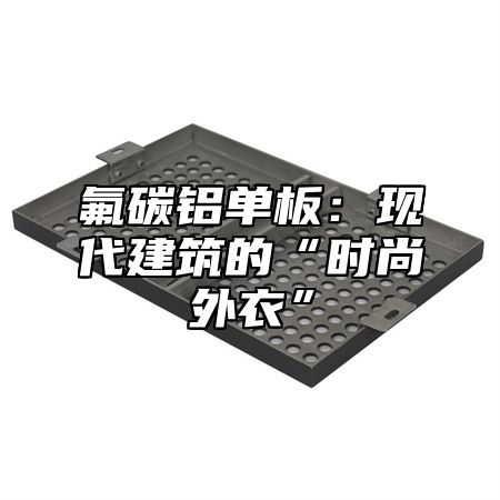 氟碳铝单板：现代建筑的“时尚外衣”