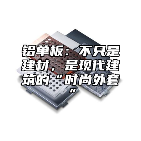 铝单板：不只是建材，是现代建筑的“时尚外套”