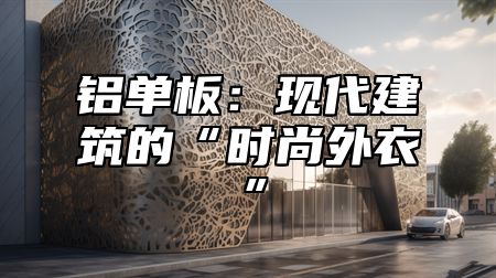 铝单板：现代建筑的“时尚外衣”