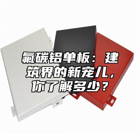 氟碳铝单板：建筑界的新宠儿，你了解多少？
