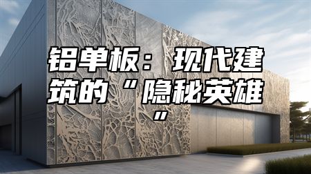 铝单板：现代建筑的“隐秘英雄”