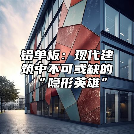 铝单板：现代建筑中不可或缺的“隐形英雄”