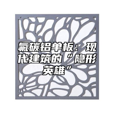 氟碳铝单板：现代建筑的“隐形英雄”