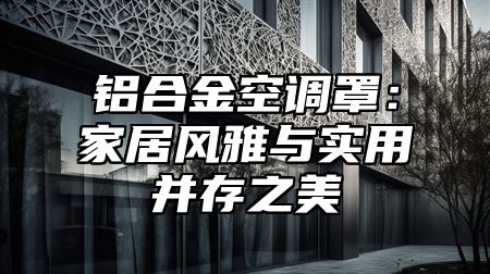 铝合金空调罩：家居风雅与实用并存之美