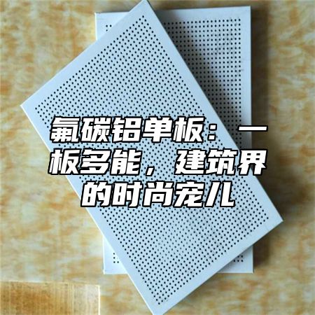 氟碳铝单板：一板多能，建筑界的时尚宠儿