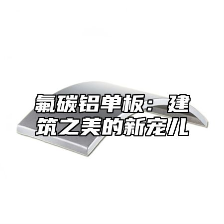 氟碳铝单板：建筑之美的新宠儿