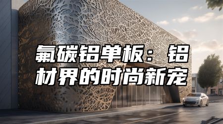氟碳铝单板：铝材界的时尚新宠