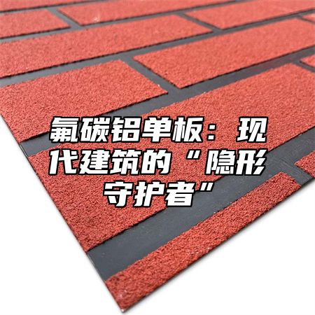 氟碳铝单板：现代建筑的“隐形守护者”