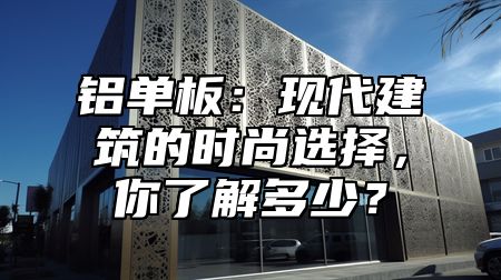 铝单板：现代建筑的时尚选择，你了解多少？