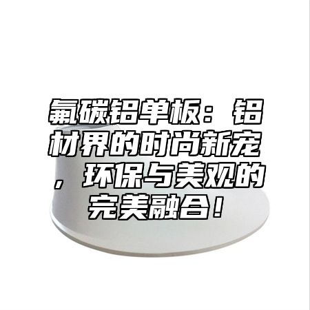 氟碳铝单板：铝材界的时尚新宠，环保与美观的完美融合！