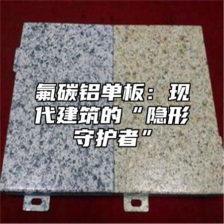 氟碳铝单板：现代建筑的“隐形守护者”