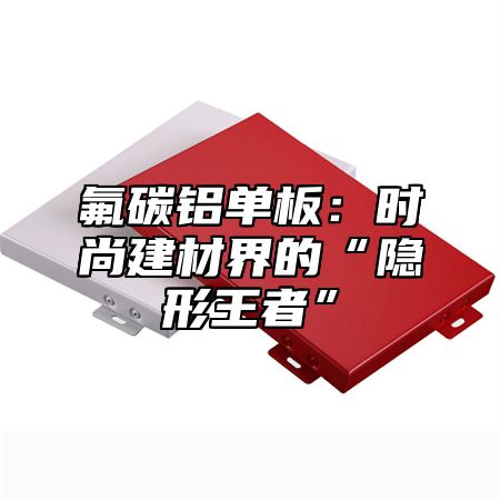 氟碳铝单板：时尚建材界的“隐形王者”