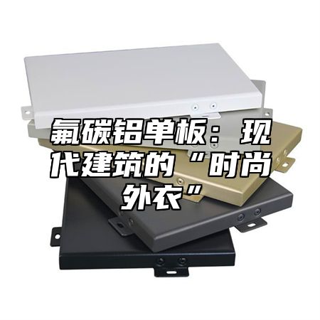氟碳铝单板：现代建筑的“时尚外衣”