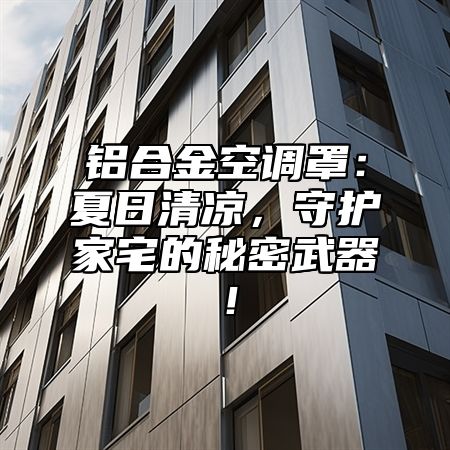 铝合金空调罩：夏日清凉，守护家宅的秘密武器！