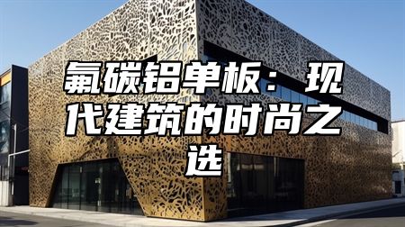 氟碳铝单板：现代建筑的时尚之选