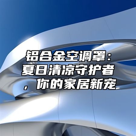 铝合金空调罩：夏日清凉守护者，你的家居新宠