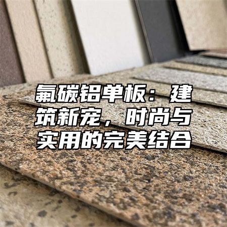 氟碳铝单板：建筑新宠，时尚与实用的完美结合