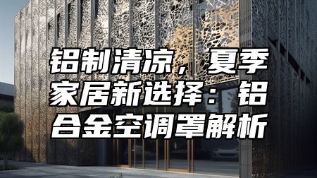 铝制清凉，夏季家居新选择：铝合金空调罩解析