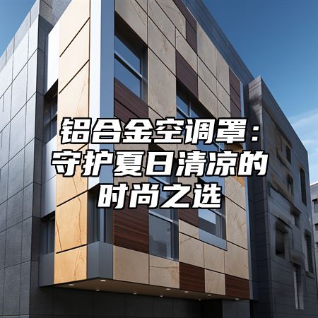 铝合金空调罩：守护夏日清凉的时尚之选