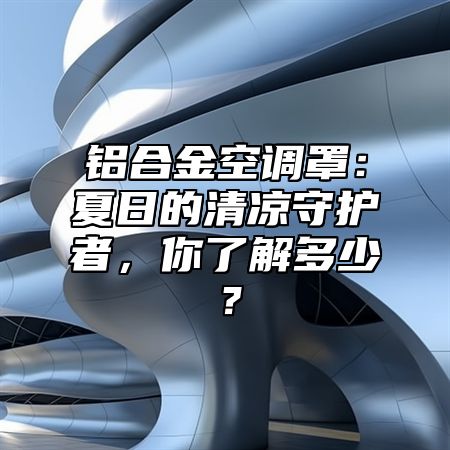 铝合金空调罩：夏日的清凉守护者，你了解多少？